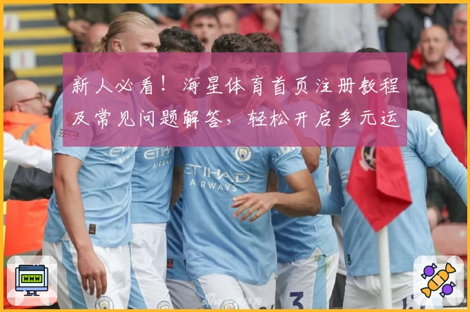 新人必看！海星体育首页注册教程及常见问题解答，轻松开启多元运动世界之旅