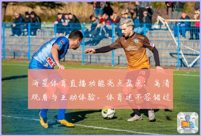 海星体育直播功能亮点盘点:高清观看与互动体验,体育迷不容错过的选择