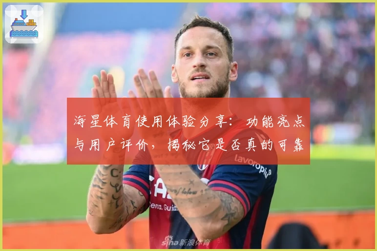 海星体育使用体验分享：功能亮点与用户评价，揭秘它是否真的可靠