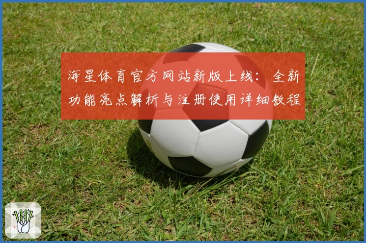 海星体育官方网站新版上线：全新功能亮点解析与注册使用详细教程