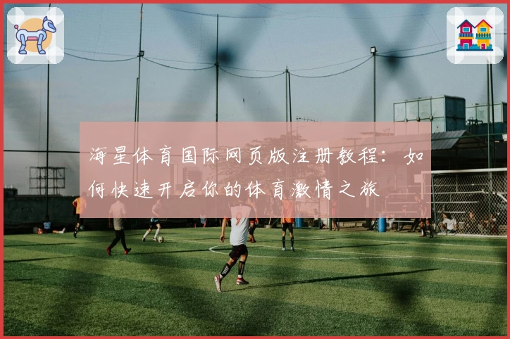 海星体育国际网页版注册教程：如何快速开启你的体育激情之旅