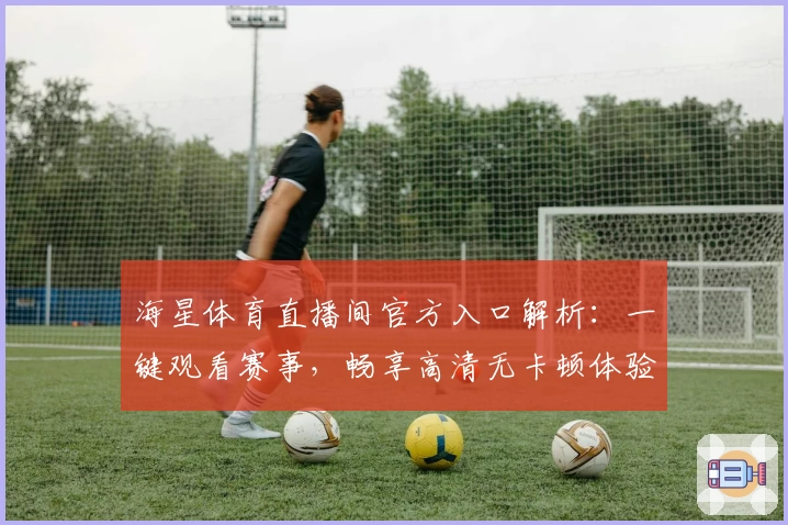 海星体育直播间官方入口解析：一键观看赛事，畅享高清无卡顿体验