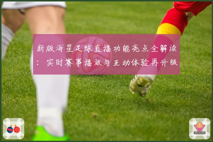 新版海星足球直播功能亮点全解读：实时赛事播放与互动体验再升级