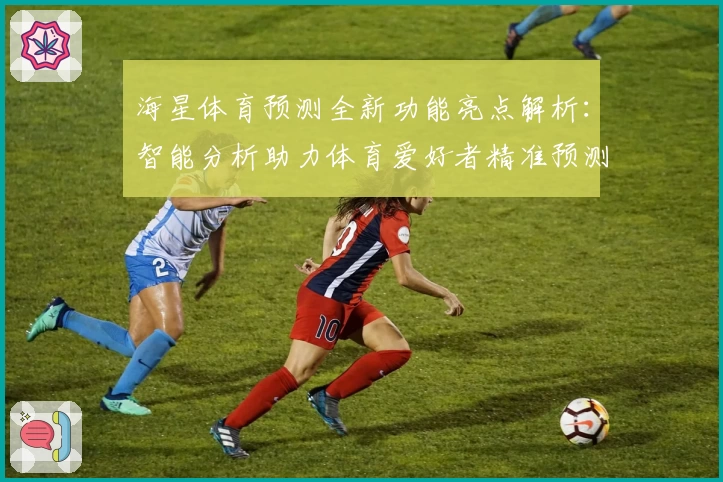 海星体育预测全新功能亮点解析：智能分析助力体育爱好者精准预测