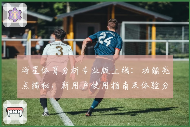 海星体育分析专业版上线：功能亮点揭秘，新用户使用指南及体验分享