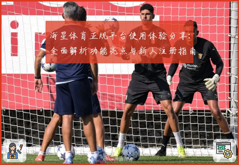 海星体育正规平台使用体验分享：全面解析功能亮点与新人注册指南