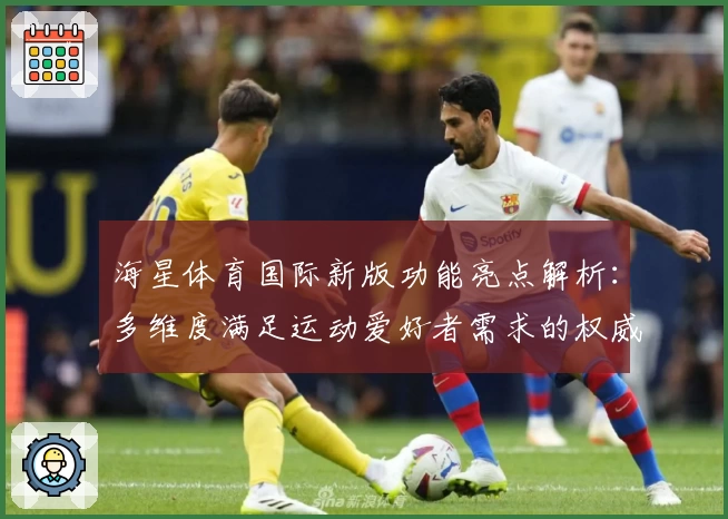海星体育国际新版功能亮点解析：多维度满足运动爱好者需求的权威推荐