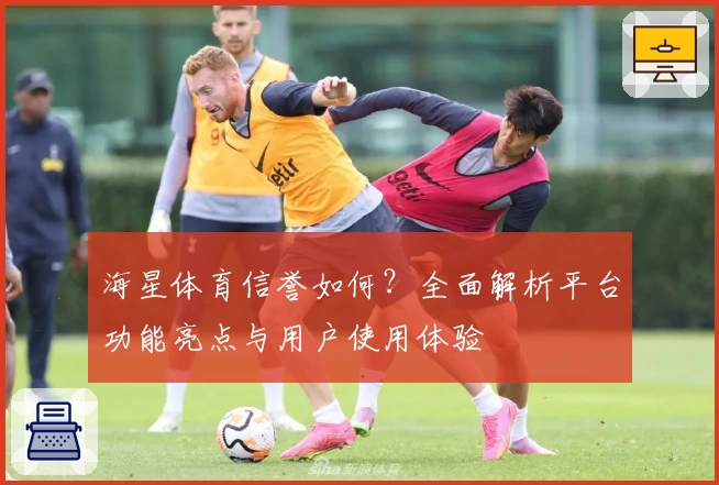 海星体育信誉如何？全面解析平台功能亮点与用户使用体验