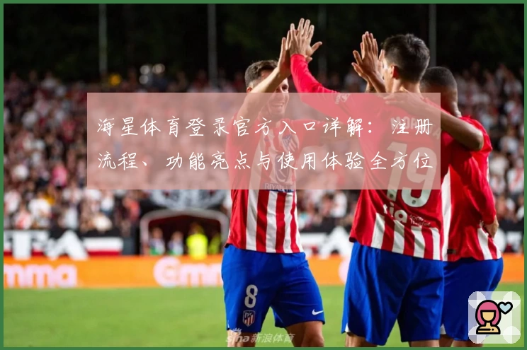 海星体育登录官方入口详解：注册流程、功能亮点与使用体验全方位揭秘
