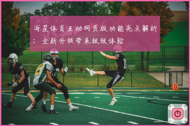 海星体育互动网页版功能亮点解析：全新升级带来极致体验