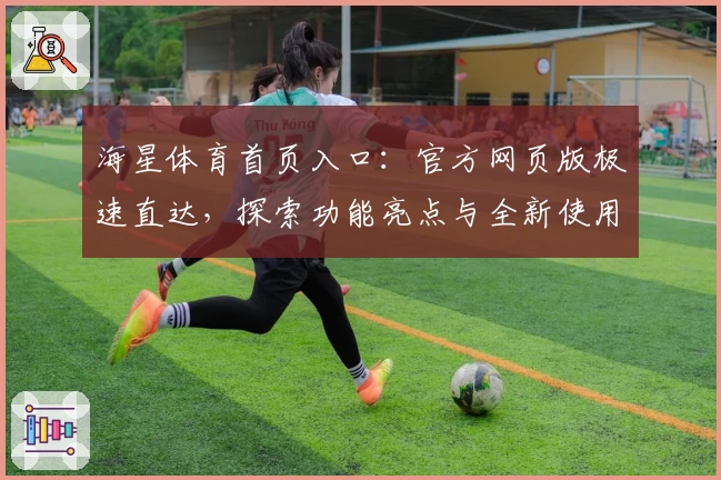 海星体育首页入口：官方网页版极速直达，探索功能亮点与全新使用体验