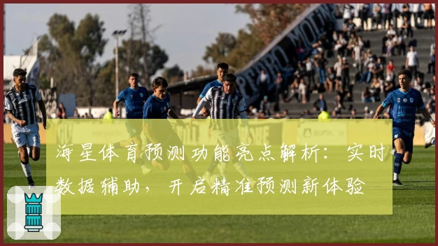 海星体育预测功能亮点解析:实时数据辅助,开启精准预测新体验