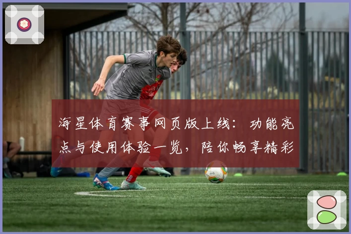 海星体育赛事网页版上线：功能亮点与使用体验一览，陪你畅享精彩赛事