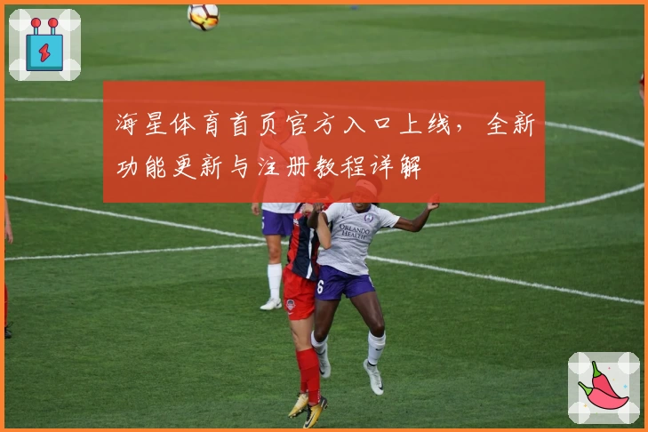 海星体育首页官方入口上线，全新功能更新与注册教程详解