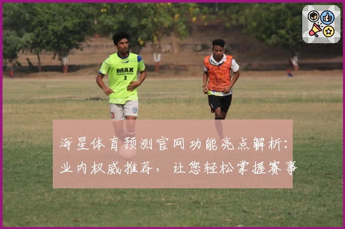 海星体育预测官网功能亮点解析：业内权威推荐，让您轻松掌握赛事动态