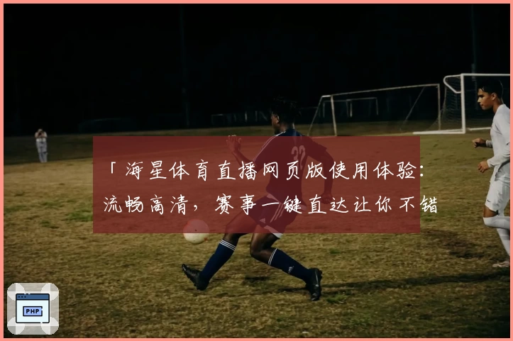 「海星体育直播网页版使用体验：流畅高清，赛事一键直达让你不错过每场精彩对决」