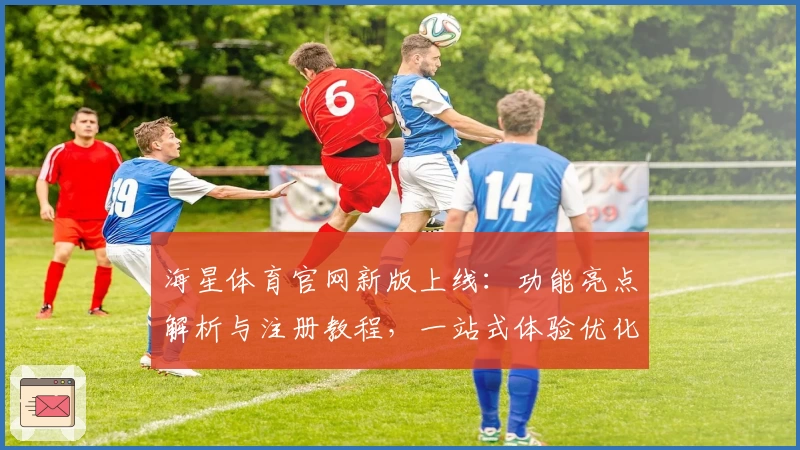 海星体育官网新版上线：功能亮点解析与注册教程，一站式体验优化指南