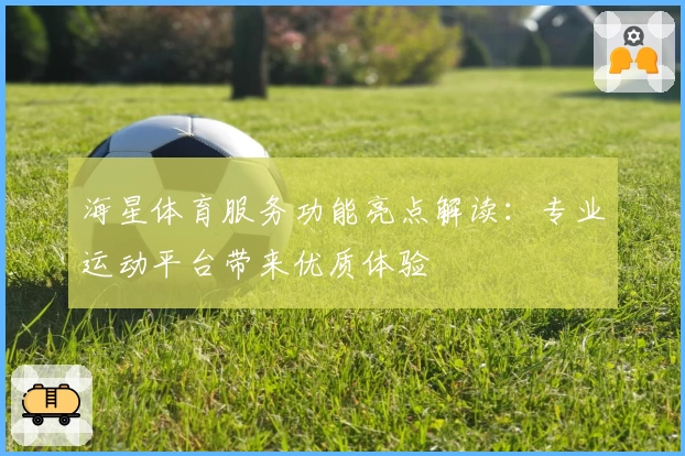 海星体育服务功能亮点解读：专业运动平台带来优质体验