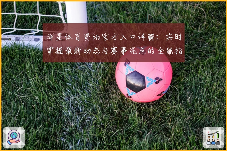 海星体育资讯官方入口详解:实时掌握最新动态与赛事亮点的全能指南