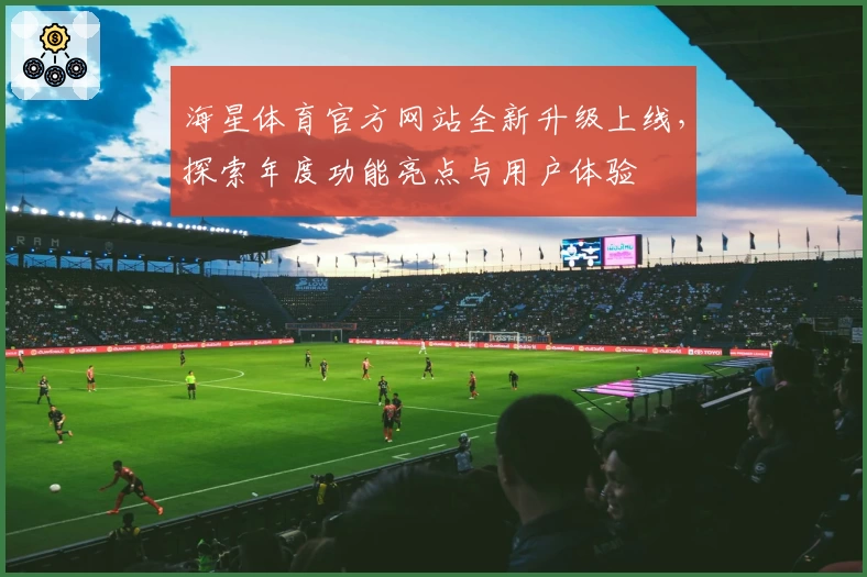 海星体育官方网站全新升级上线，探索年度功能亮点与用户体验