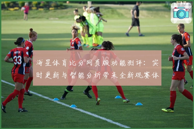 海星体育比分网页版功能测评:实时更新与智能分析带来全新观赛体验