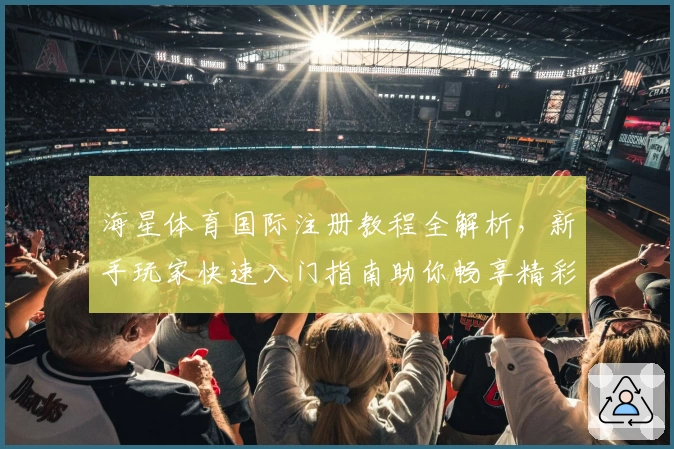 海星体育国际注册教程全解析，新手玩家快速入门指南助你畅享精彩赛事