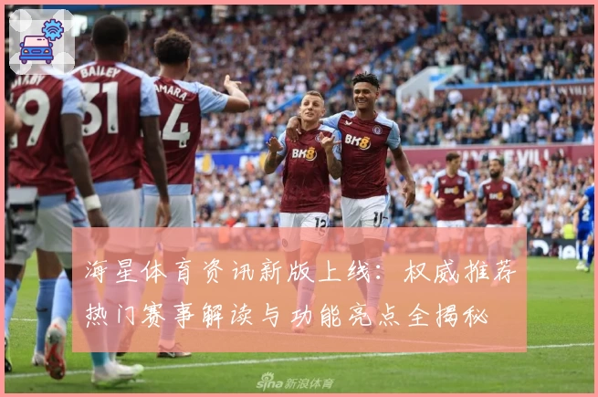 海星体育资讯新版上线：权威推荐热门赛事解读与功能亮点全揭秘