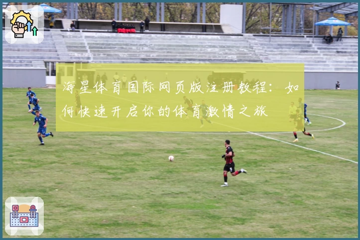 海星体育国际网页版注册教程：如何快速开启你的体育激情之旅