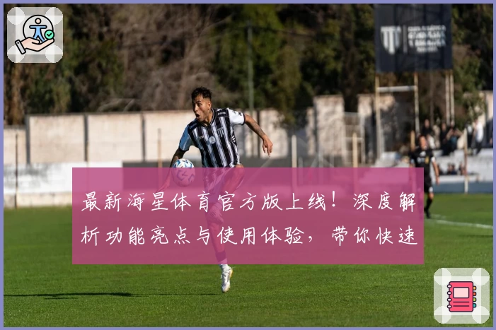 最新海星体育官方版上线！深度解析功能亮点与使用体验，带你快速掌握新人入门技巧
