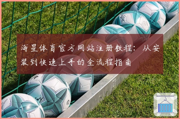 海星体育官方网站注册教程：从安装到快速上手的全流程指南