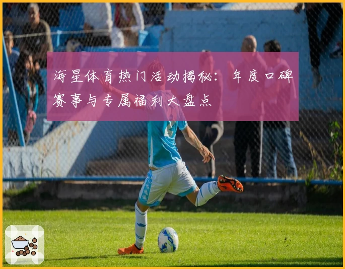 海星体育热门活动揭秘：年度口碑赛事与专属福利大盘点