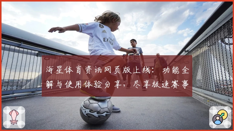 海星体育资讯网页版上线：功能全解与使用体验分享，尽享极速赛事动态