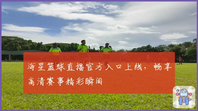 海星篮球直播官方入口上线，畅享高清赛事精彩瞬间