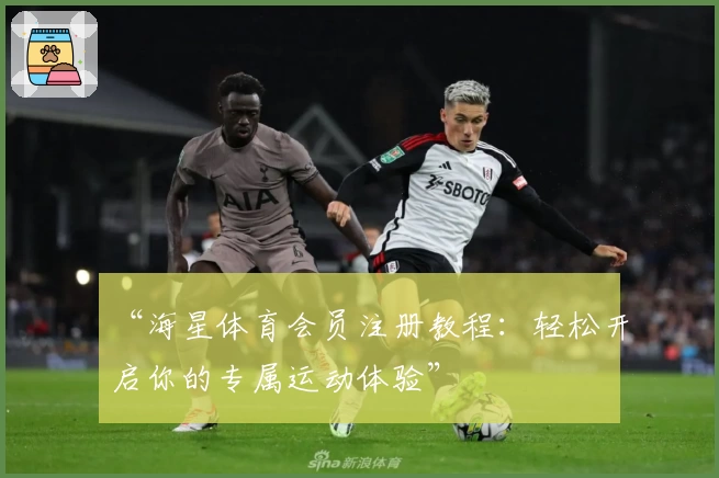 “海星体育会员注册教程：轻松开启你的专属运动体验”