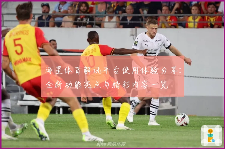 海星体育解说平台使用体验分享：全新功能亮点与精彩内容一览