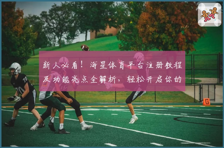 新人必看！海星体育平台注册教程及功能亮点全解析，轻松开启你的运动精彩之旅