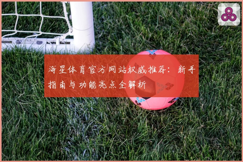 海星体育官方网站权威推荐：新手指南与功能亮点全解析