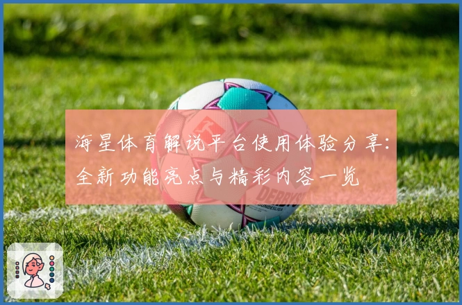 海星体育解说平台使用体验分享：全新功能亮点与精彩内容一览