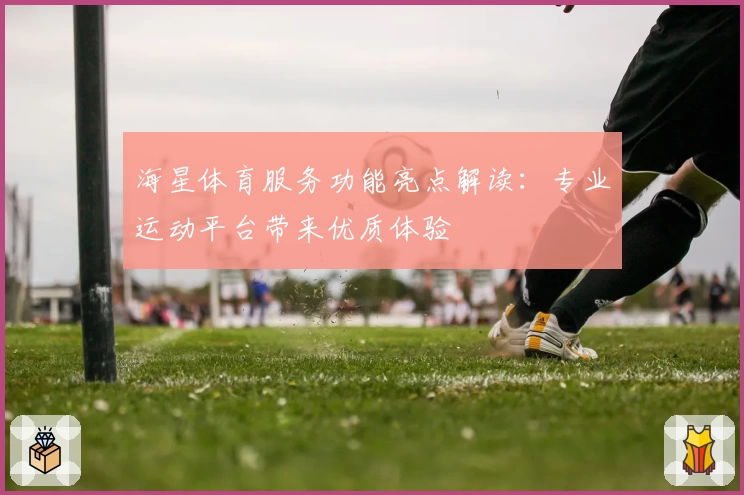 海星体育服务功能亮点解读：专业运动平台带来优质体验