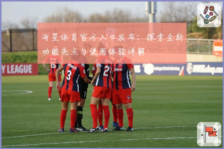 海星体育官方入口发布：探索全新功能亮点与使用体验详解