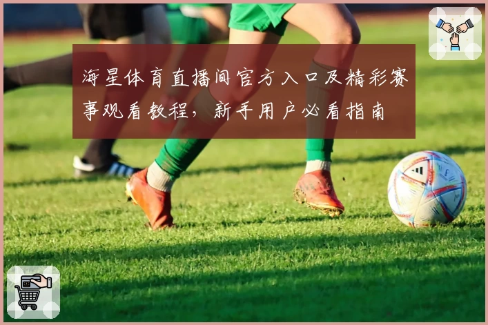 海星体育直播间官方入口及精彩赛事观看教程，新手用户必看指南