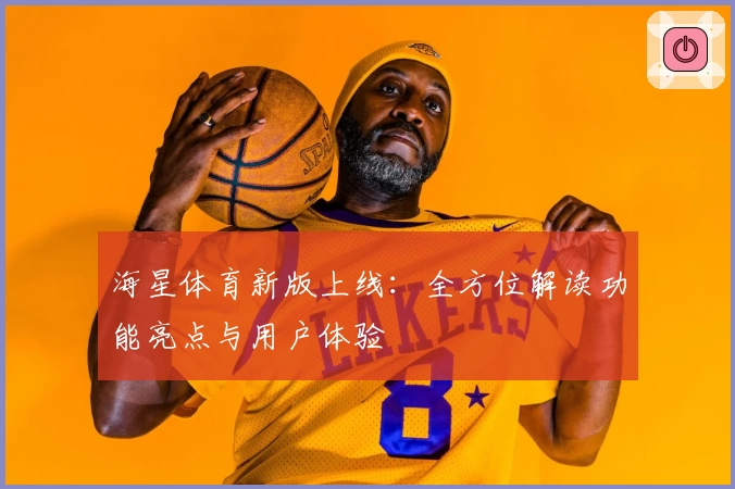 海星体育新版上线：全方位解读功能亮点与用户体验