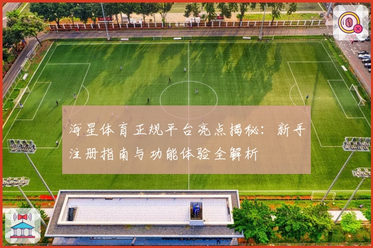 海星体育正规平台亮点揭秘：新手注册指南与功能体验全解析