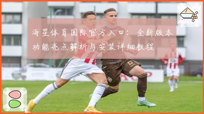 海星体育国际官方入口：全新版本功能亮点解析与安装详细教程