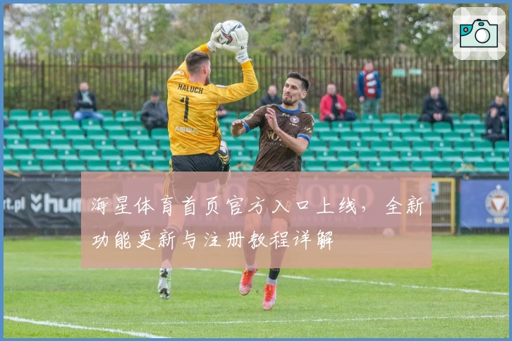 海星体育首页官方入口上线，全新功能更新与注册教程详解