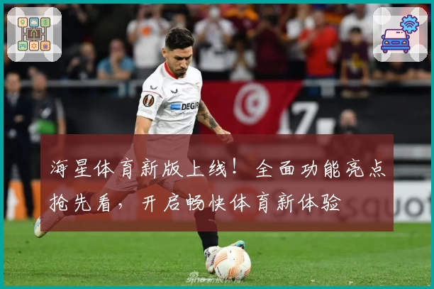 海星体育新版上线！全面功能亮点抢先看，开启畅快体育新体验