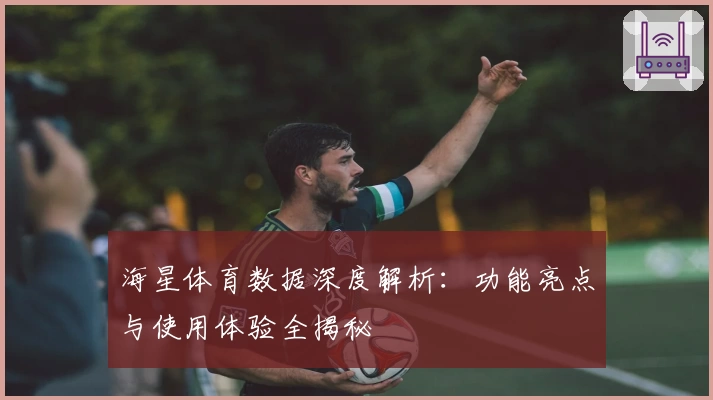 海星体育数据深度解析：功能亮点与使用体验全揭秘