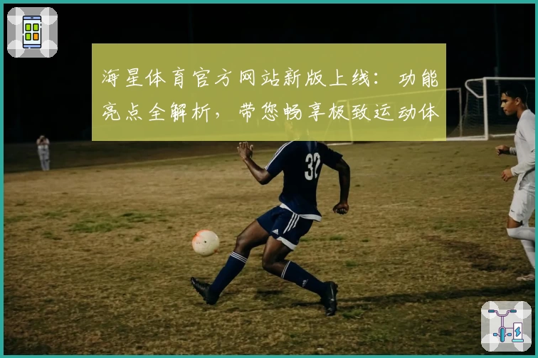 海星体育官方网站新版上线：功能亮点全解析，带您畅享极致运动体验