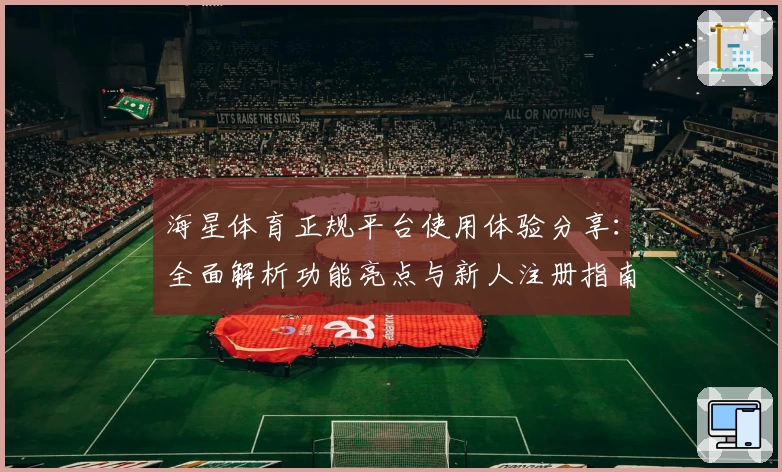 海星体育正规平台使用体验分享：全面解析功能亮点与新人注册指南
