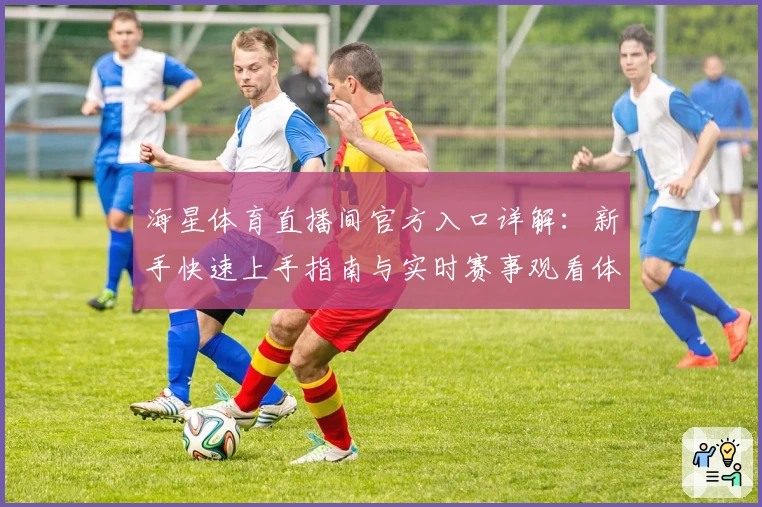 海星体育直播间官方入口详解：新手快速上手指南与实时赛事观看体验